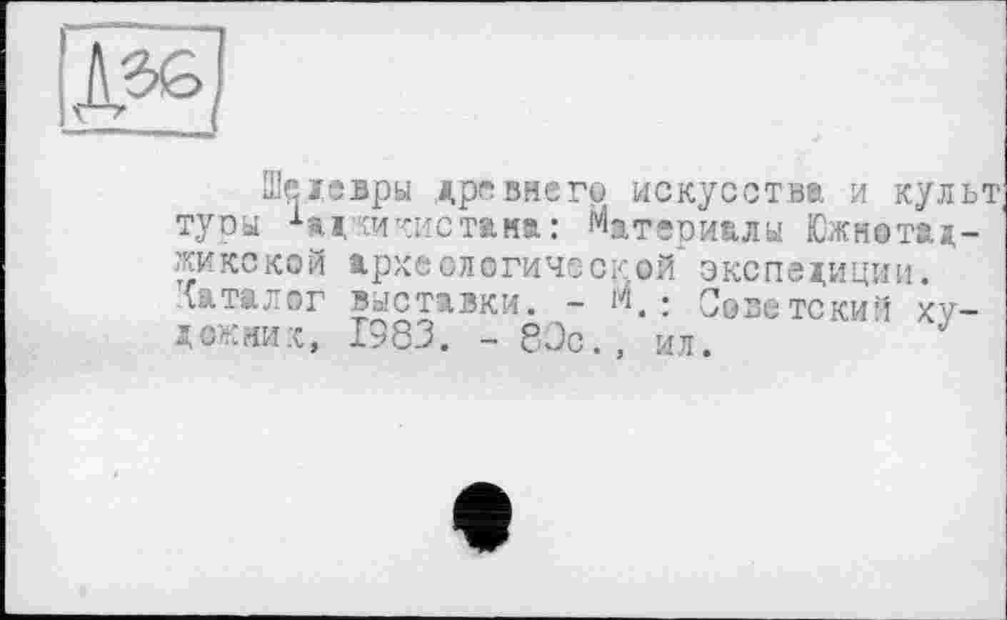 ﻿Шедевры древнегр искусства и культ тупы ЧджиКИС тама: Материалы Южнотаджикской археологической экспедиции. Ситалог выставки. —	• Советский ху-
дожник, 1983. - 80с., ил. ’